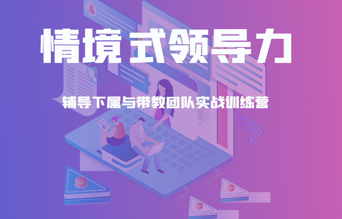 情境式領(lǐng)導(dǎo)力：輔導(dǎo)下屬與帶教團隊實戰(zhàn)訓(xùn)練營