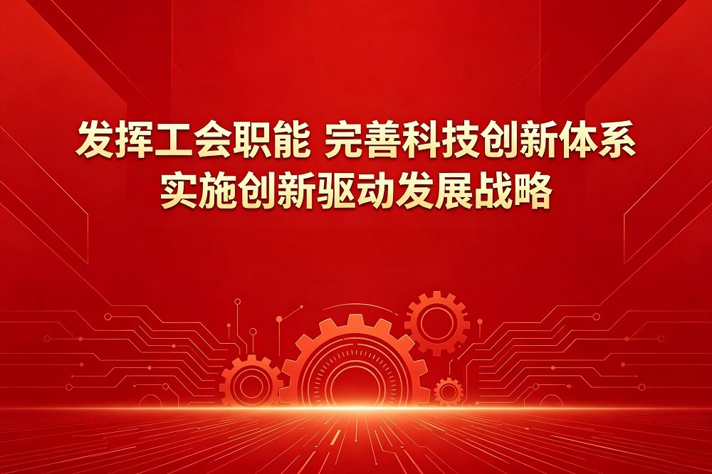 發(fā)揮工會職能，完善科技創(chuàng)新體系，實施創(chuàng)新驅動發(fā)展戰(zhàn)略