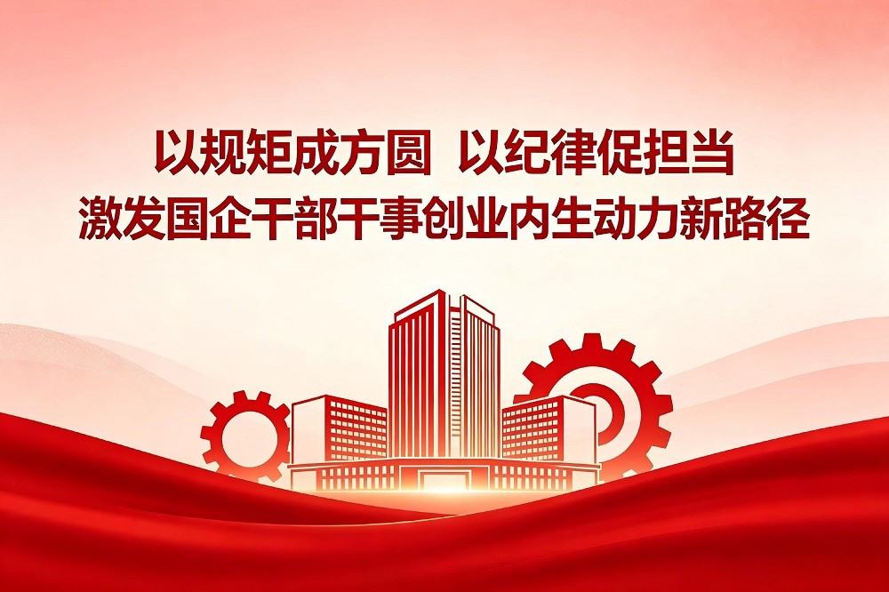 以規(guī)矩成方圓、以紀律促擔當，激發(fā)國企干部干事創(chuàng)業(yè)內生動力新路徑
