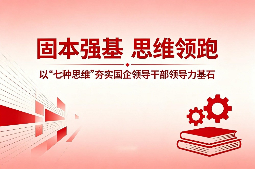 固本強(qiáng)基、思維領(lǐng)跑：以“七種思維”夯實(shí)國企領(lǐng)導(dǎo)干部領(lǐng)導(dǎo)力基石