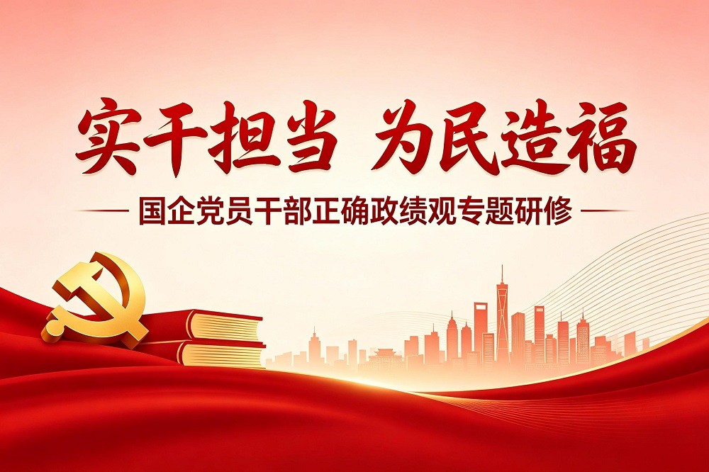 實干擔當 為民造福——國企黨員干部正確政績觀專題研修