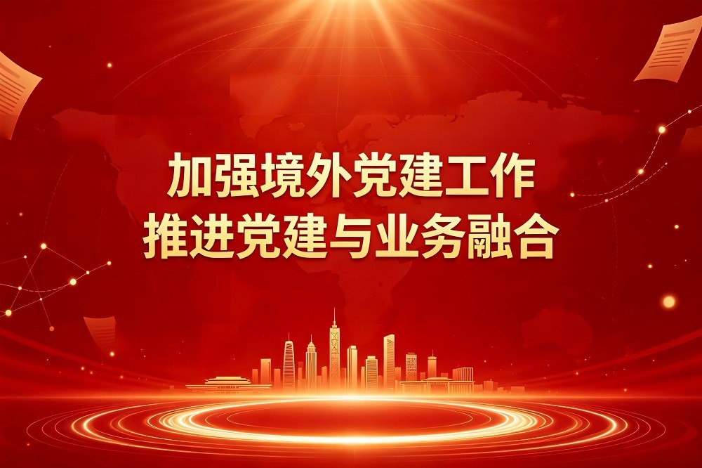 加強(qiáng)境外黨建工作,推進(jìn)黨建與業(yè)務(wù)融合