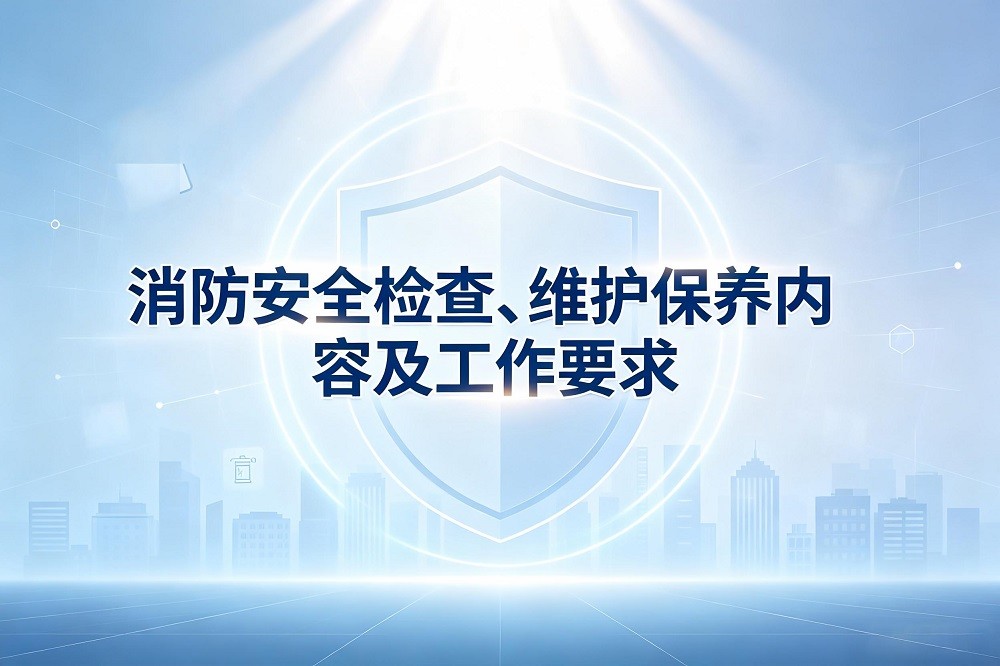 消防安全檢查、維護(hù)保養(yǎng)內(nèi)容及工作要求